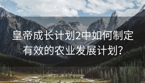 皇帝成长计划2中如何制定有效的农业发展计划？