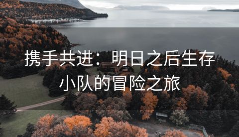 携手共进：明日之后生存小队的冒险之旅