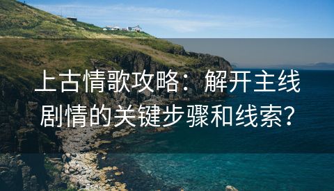 上古情歌攻略：解开主线剧情的关键步骤和线索？