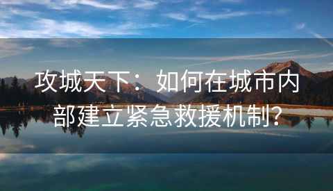 攻城天下：如何在城市内部建立紧急救援机制？