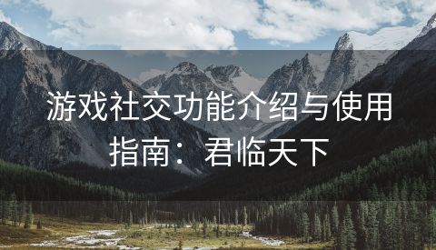 游戏社交功能介绍与使用指南：君临天下