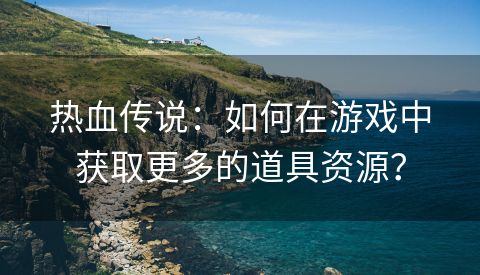 热血传说：如何在游戏中获取更多的道具资源？