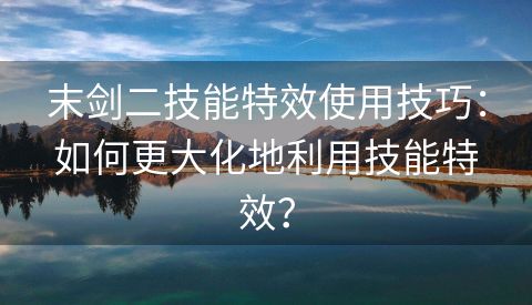 末剑二技能特效使用技巧：如何更大化地利用技能特效？