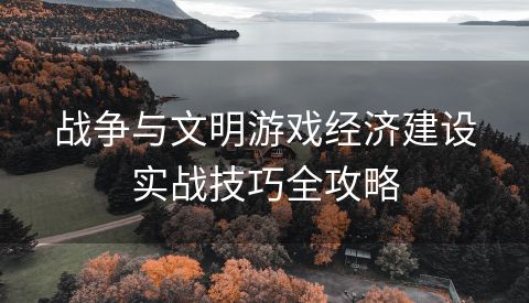 战争与文明游戏经济建设实战技巧全攻略