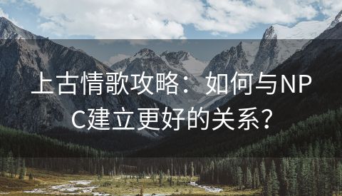 上古情歌攻略：如何与NPC建立更好的关系？