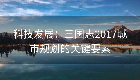 科技发展：三国志2017城市规划的关键要素