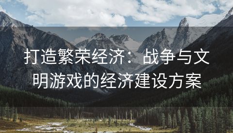 打造繁荣经济：战争与文明游戏的经济建设方案