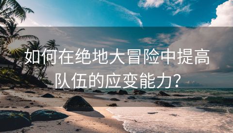 如何在绝地大冒险中提高队伍的应变能力？