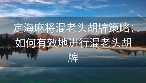 定海麻将混老头胡牌策略：如何有效地进行混老头胡牌