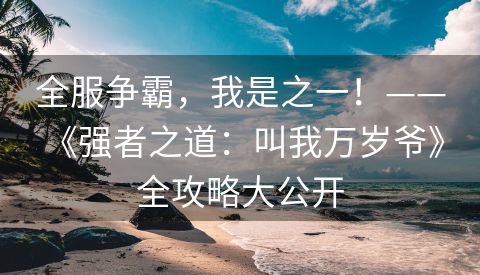 全服争霸，我是之一！—— 《强者之道：叫我万岁爷》全攻略大公开