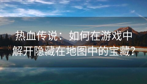 热血传说：如何在游戏中解开隐藏在地图中的宝藏？