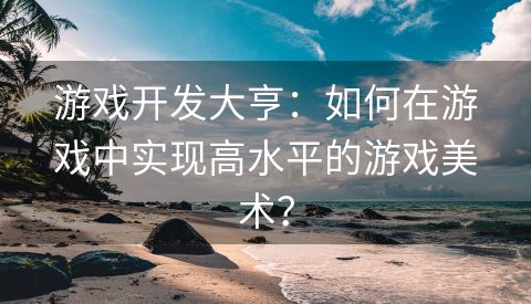 游戏开发大亨：如何在游戏中实现高水平的游戏美术？