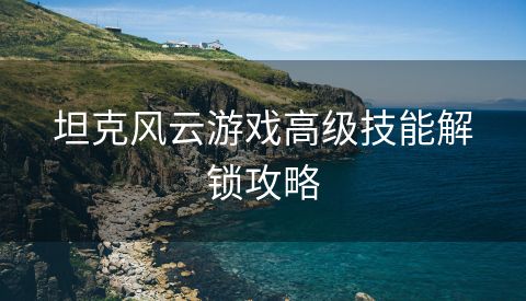 坦克风云游戏高级技能解锁攻略