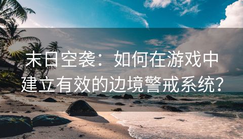 末日空袭：如何在游戏中建立有效的边境警戒系统？