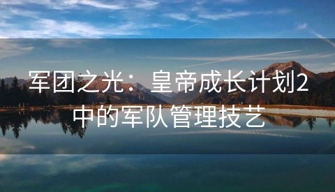 军团之光：皇帝成长计划2中的军队管理技艺