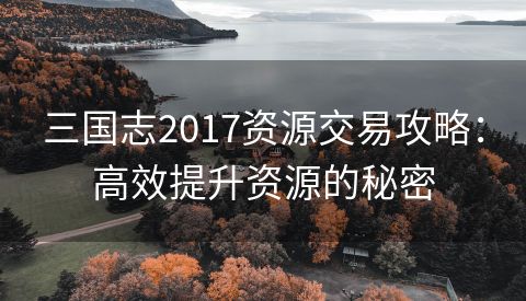 三国志2017资源交易攻略：高效提升资源的秘密