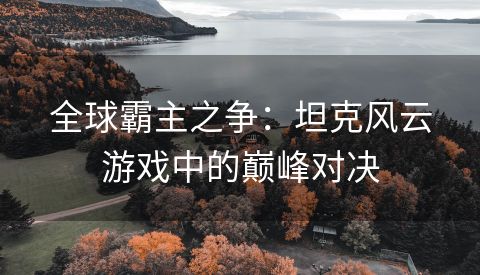 全球霸主之争：坦克风云游戏中的巅峰对决