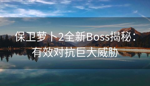 保卫萝卜2全新Boss揭秘：有效对抗巨大威胁