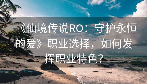 《仙境传说RO：守护永恒的爱》职业选择，如何发挥职业特色？