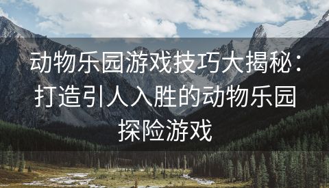 动物乐园游戏技巧大揭秘：打造引人入胜的动物乐园探险游戏