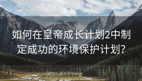 如何在皇帝成长计划2中制定成功的环境保护计划？