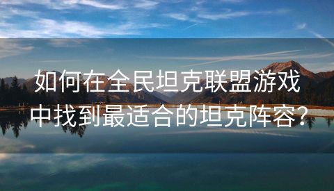 如何在全民坦克联盟游戏中找到最适合的坦克阵容？