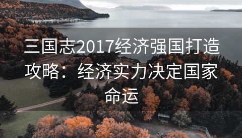 三国志2017经济强国打造攻略：经济实力决定国家命运