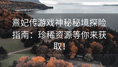 熹妃传游戏神秘秘境探险指南：珍稀资源等你来获取！