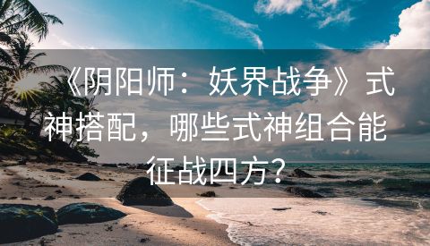 《阴阳师：妖界战争》式神搭配，哪些式神组合能征战四方？