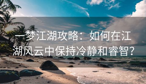 一梦江湖攻略：如何在江湖风云中保持冷静和睿智？