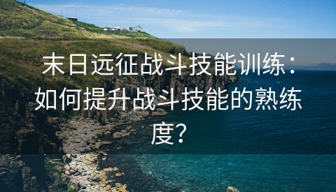 末日远征战斗技能训练：如何提升战斗技能的熟练度？