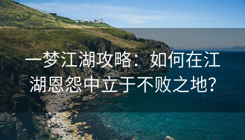 一梦江湖攻略：如何在江湖恩怨中立于不败之地？