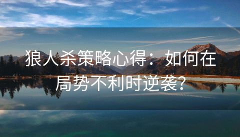 狼人杀策略心得：如何在局势不利时逆袭？