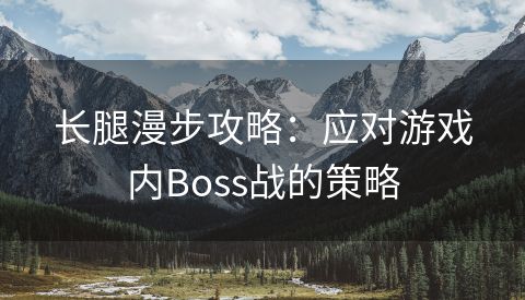 长腿漫步攻略：应对游戏内Boss战的策略