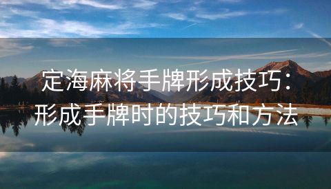 定海麻将手牌形成技巧：形成手牌时的技巧和方法