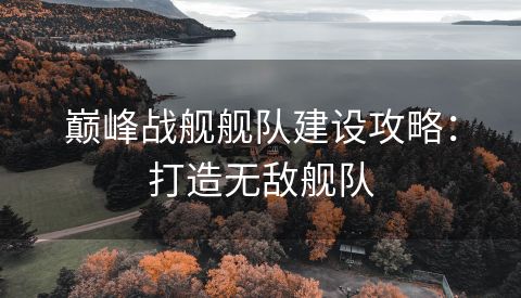 巅峰战舰舰队建设攻略：打造无敌舰队