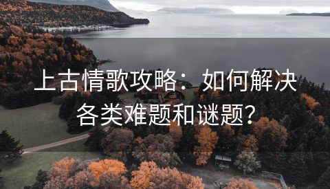 上古情歌攻略：如何解决各类难题和谜题？