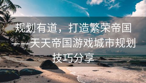 规划有道，打造繁荣帝国——天天帝国游戏城市规划技巧分享