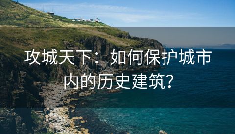 攻城天下：如何保护城市内的历史建筑？