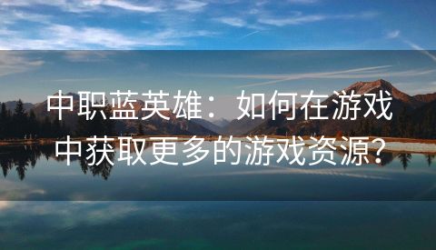 中职蓝英雄：如何在游戏中获取更多的游戏资源？