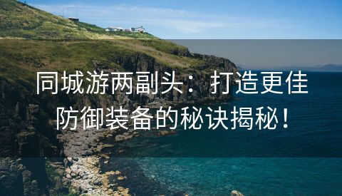 同城游两副头：打造更佳防御装备的秘诀揭秘！