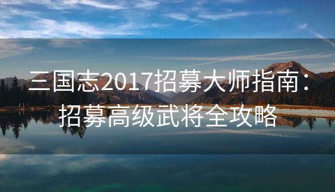 三国志2017招募大师指南：招募高级武将全攻略