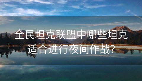 全民坦克联盟中哪些坦克适合进行夜间作战？