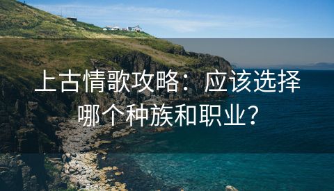 上古情歌攻略：应该选择哪个种族和职业？