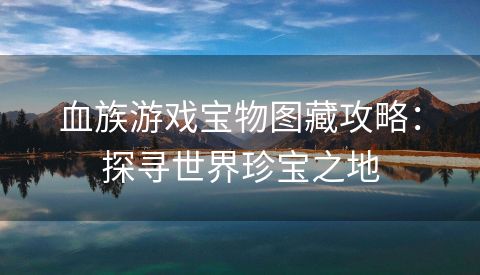 血族游戏宝物图藏攻略：探寻世界珍宝之地