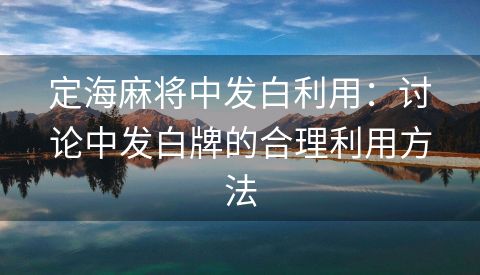 定海麻将中发白利用：讨论中发白牌的合理利用方法