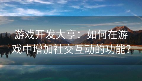 游戏开发大亨：如何在游戏中增加社交互动的功能？