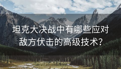 坦克大决战中有哪些应对敌方伏击的高级技术？