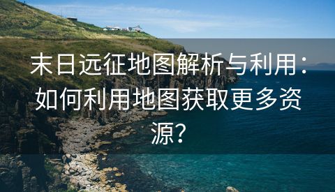 末日远征地图解析与利用：如何利用地图获取更多资源？