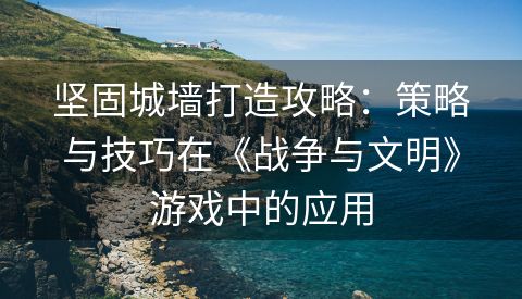 坚固城墙打造攻略：策略与技巧在《战争与文明》游戏中的应用